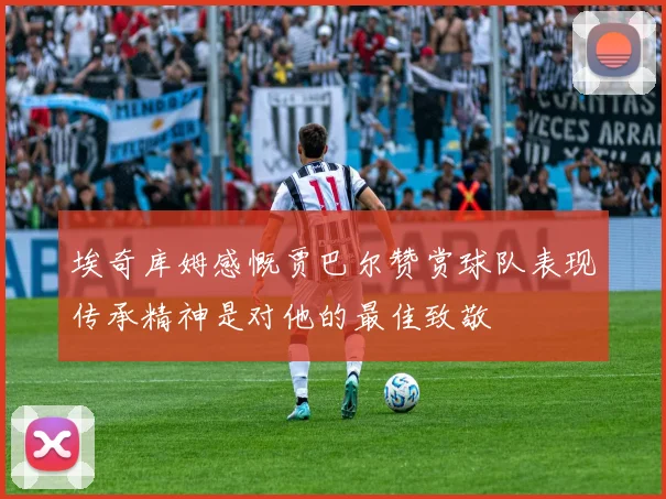埃奇库姆感慨贾巴尔赞赏球队表现传承精神是对他的最佳致敬