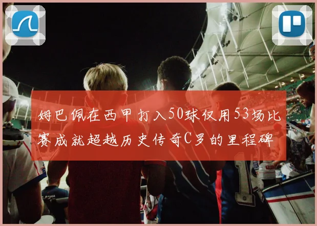 姆巴佩在西甲打入50球仅用53场比赛成就超越历史传奇C罗的里程碑