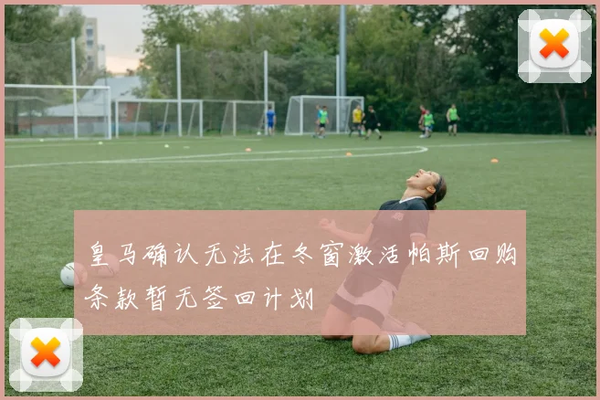 皇马确认无法在冬窗激活帕斯回购条款暂无签回计划