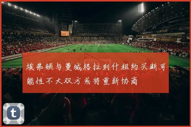 埃弗顿与曼城格拉利什租约买断可能性不大双方或将重新协商