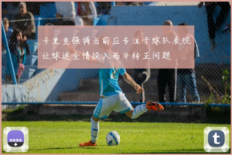 卡里克强调当前应专注于球队表现让球迷全情投入而非转正问题
