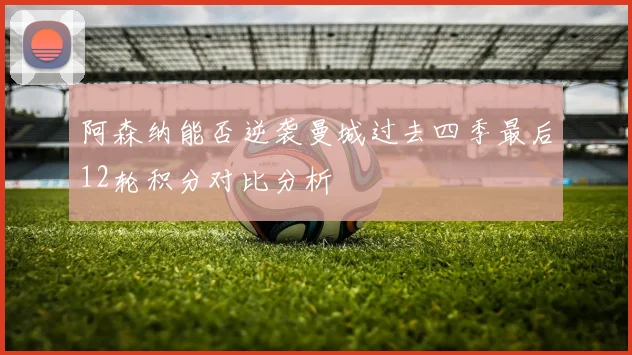 阿森纳能否逆袭曼城过去四季最后12轮积分对比分析