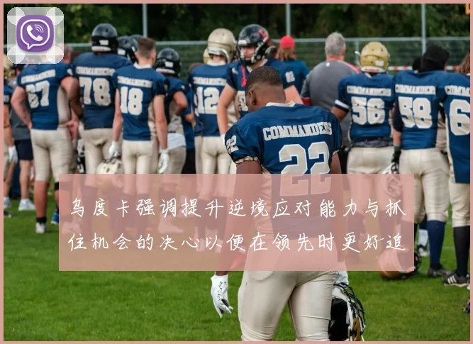 乌度卡强调提升逆境应对能力与抓住机会的决心以便在领先时更好追击对手