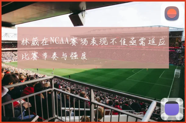 林葳在NCAA赛场表现不佳亟需适应比赛节奏与强度