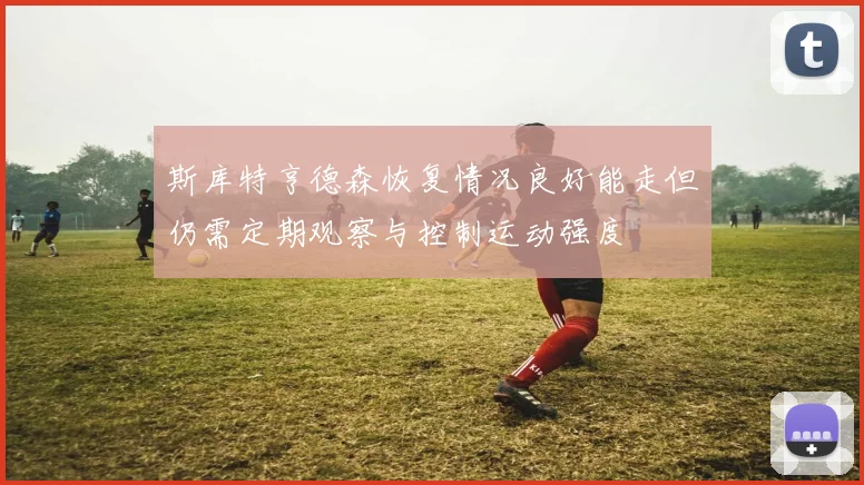 斯库特亨德森恢复情况良好能走但仍需定期观察与控制运动强度