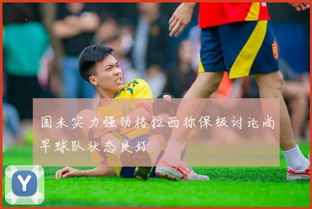 国米实力强劲格拉西称保级讨论尚早球队状态良好