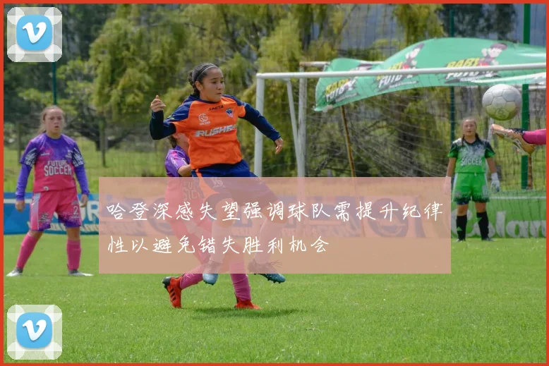 哈登深感失望强调球队需提升纪律性以避免错失胜利机会