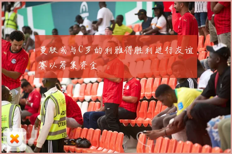 曼联或与C罗的利雅得胜利进行友谊赛以筹集资金
