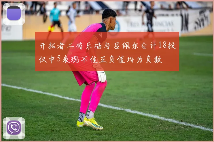 开拓者二将乐福与吕佩尔合计18投仅中5表现不佳正负值均为负数