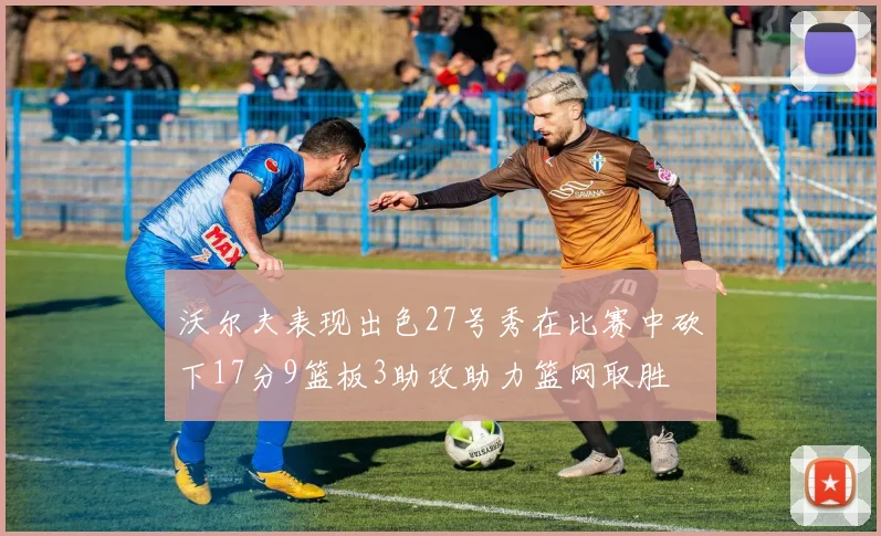 沃尔夫表现出色27号秀在比赛中砍下17分9篮板3助攻助力篮网取胜