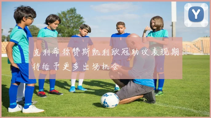 克利希称赞斯凯利欧冠助攻表现期待给予更多出场机会