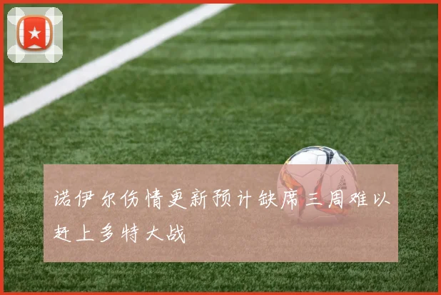 诺伊尔伤情更新预计缺席三周难以赶上多特大战