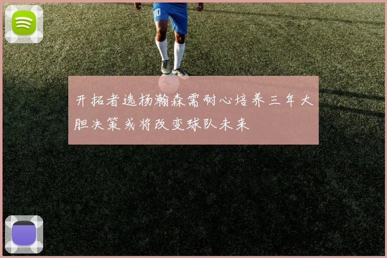 开拓者选杨瀚森需耐心培养三年大胆决策或将改变球队未来