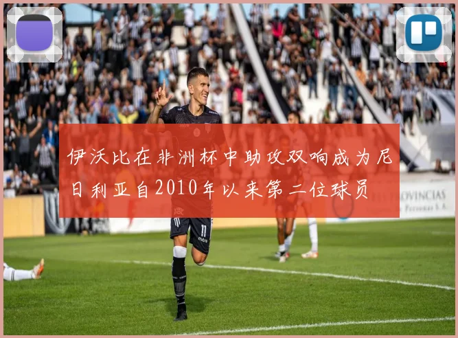 伊沃比在非洲杯中助攻双响成为尼日利亚自2010年以来第二位球员
